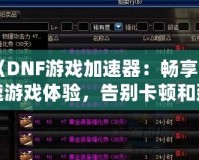 《DNF游戲加速器：暢享極速游戲體驗，告別卡頓和延遲！》
