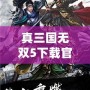 真三國無雙5下載官網手游：重溫經典，體驗熱血三國戰斗！