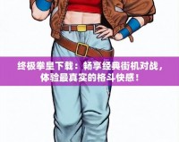 終極拳皇下載：暢享經(jīng)典街機對戰(zhàn)，體驗最真實的格斗快感！