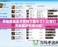 英雄聯(lián)盟盒子官網(wǎng)下載不了？讓我們?yōu)槟憬鉀Q所有問題！