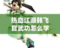 熱血江湖韓飛官武功怎么學(xué)？探秘超強(qiáng)秘籍，助你一統(tǒng)江湖