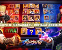 【拳皇98ROM下載】經典格斗游戲再現，《拳皇98.zip》讓你重溫街機輝煌歲月！