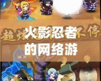 火影忍者的網(wǎng)絡(luò)游戲叫什么名字？揭秘最火的忍者世界之旅！