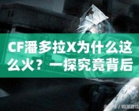 CF潘多拉X為什么這么火？一探究竟背后的魅力與成功之道