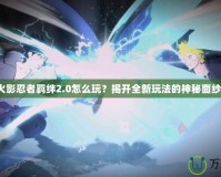 火影忍者羈絆2.0怎么玩？揭開全新玩法的神秘面紗！