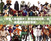 【拳皇人物包圖片】帶你回味經(jīng)典，收藏專(zhuān)屬英雄的榮耀！
