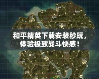 和平精英下載安裝秒玩，體驗極致戰斗快感！