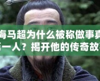 上海馬超為什么被稱做事真三第一人？揭開他的傳奇故事