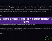 地下城勇士手游官網下載什么時候上線？全新冒險即將開啟，精彩不容錯過！