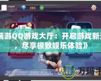 《端游QQ游戲大廳：開啟游戲新天地，盡享極致娛樂體驗(yàn)》