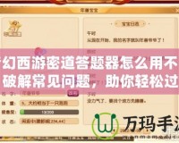 夢幻西游密道答題器怎么用不了？破解常見問題，助你輕松過關！