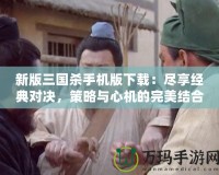 新版三國殺手機版下載：盡享經典對決，策略與心機的完美結合