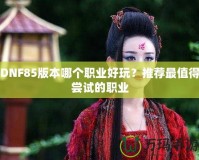 DNF85版本哪個職業好玩？推薦最值得嘗試的職業