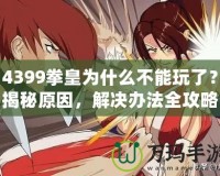 4399拳皇為什么不能玩了？揭秘原因，解決辦法全攻略！