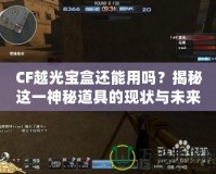 CF越光寶盒還能用嗎？揭秘這一神秘道具的現狀與未來