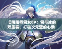 《陰陽師雪女CP：雪與冰的雙重奏，打破次元壁的心動之旅》