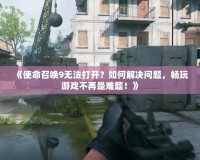 《使命召喚9無法打開？如何解決問題，暢玩游戲不再是難題！》