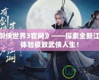 《劍俠世界3官網(wǎng)》——探索全新江湖，體驗(yàn)極致武俠人生！