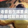 王者榮耀語音包在哪里設置李小龍？讓你體驗超燃游戲時刻！