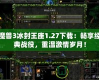 魔獸3冰封王座1.27下載：暢享經(jīng)典戰(zhàn)役，重溫激情歲月！