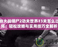 植物大戰僵尸2功夫世界13關怎么過視頻：輕松攻略與實用技巧全解析