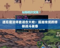 遺忘魔法師套適合大槍：超越傳統的終極戰斗裝備