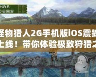 怪物獵人2G手機版iOS震撼上線！帶你體驗極致狩獵之旅