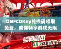 DNFCDKey兌換碼領取免費，助你暢享游戲無限樂趣