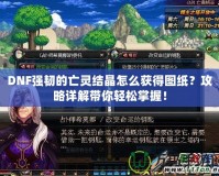 DNF強韌的亡靈結晶怎么獲得圖紙？攻略詳解帶你輕松掌握！