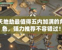 天地劫最值得五內(nèi)加滿的角色，強力推薦不容錯過！