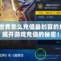 魔獸世界怎么充值最劃算的角色？揭開游戲充值的秘密！