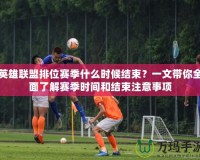 英雄聯盟排位賽季什么時候結束？一文帶你全面了解賽季時間和結束注意事項