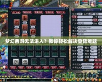 夢(mèng)幻西游無(wú)法進(jìn)入？教你輕松解決登陸難題