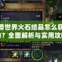 魔獸世界火石結晶怎么獲得的？全面解析與實用攻略