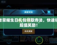 王者榮耀生日禮包領取方法，快速領取超值獎勵！
