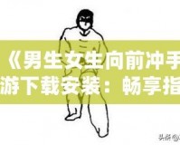 《男生女生向前沖手游下載安裝：暢享指尖競技，挑戰(zhàn)極限樂趣！》