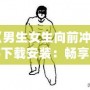 《男生女生向前沖手游下載安裝：暢享指尖競(jìng)技，挑戰(zhàn)極限樂趣！》