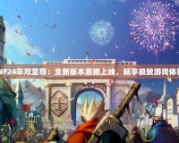 DNF24年雙至尊：全新版本震撼上線，暢享極致游戲體驗！
