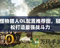 怪物獵人OL配置推薦圖，輕松打造最強戰斗力