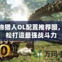 怪物獵人OL配置推薦圖，輕松打造最強戰(zhàn)斗力