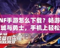 DNF手游怎么下載？暢游地下城與勇士，手機上輕松開啟冒險之旅！