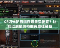 CF閃光護目鏡在哪里買便宜？讓您以超值價格擁有最佳裝備