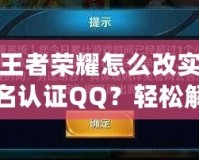王者榮耀怎么改實名認證QQ？輕松解決綁定問題，游戲體驗更流暢！
