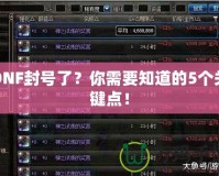 DNF封號了？你需要知道的5個關鍵點！