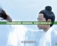 《問道端游官方官網：探索神秘仙界，開啟屬于你的修仙之旅》