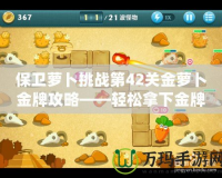 保衛蘿卜挑戰第42關金蘿卜金牌攻略——輕松拿下金牌，護衛蘿卜無懼挑戰！
