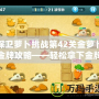 保衛蘿卜挑戰第42關金蘿卜金牌攻略——輕松拿下金牌，護衛蘿卜無懼挑戰！
