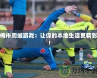 梅卅同城游戲：讓你的本地生活更精彩！