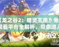 《龍之谷2：精靈王座》免費觀看平臺全解析，帶你進入奇幻冒險世界