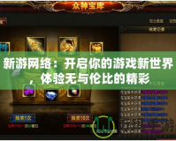 新游網絡：開啟你的游戲新世界，體驗無與倫比的精彩